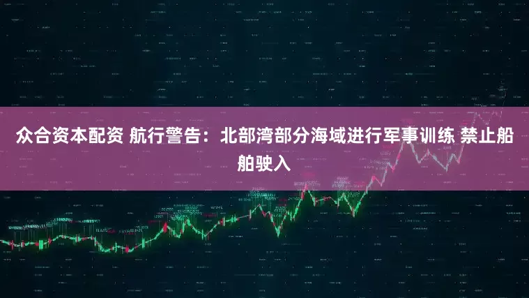 众合资本配资 航行警告：北部湾部分海域进行军事训练 禁止船舶驶入