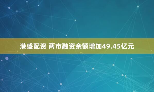 港盛配资 两市融资余额增加49.45亿元