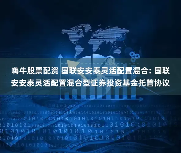 嗨牛股票配资 国联安安泰灵活配置混合: 国联安安泰灵活配置混合型证券投资基金托管协议