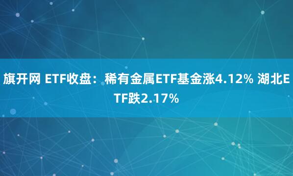旗开网 ETF收盘：稀有金属ETF基金涨4.12% 湖北ETF跌2.17%