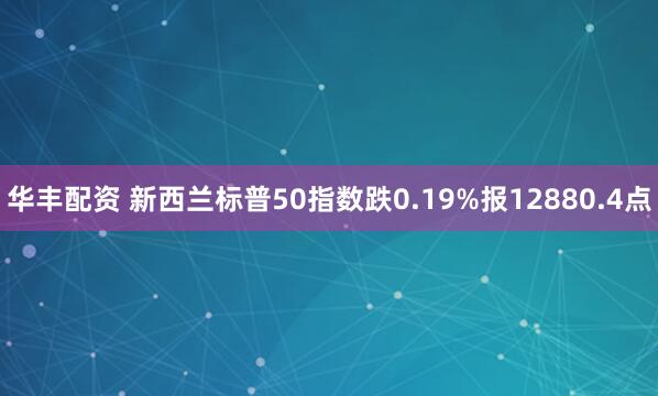 华丰配资 新西兰标普50指数跌0.19%报12880.4点