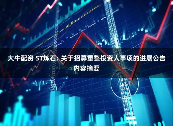 大牛配资 ST炼石: 关于招募重整投资人事项的进展公告内容摘要