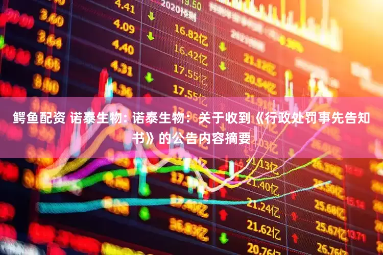 鳄鱼配资 诺泰生物: 诺泰生物：关于收到《行政处罚事先告知书》的公告内容摘要