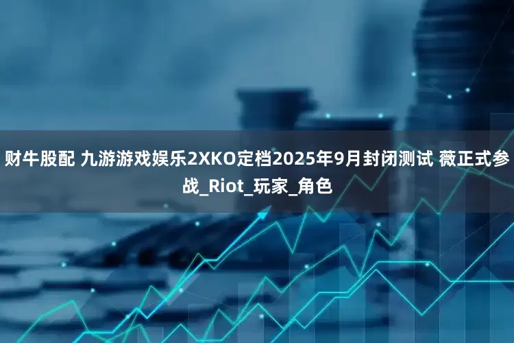 财牛股配 九游游戏娱乐2XKO定档2025年9月封闭测试 薇正式参战_Riot_玩家_角色