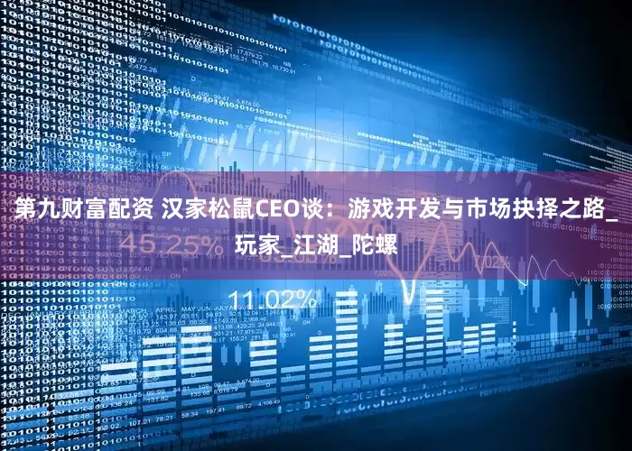 第九财富配资 汉家松鼠CEO谈：游戏开发与市场抉择之路_玩家_江湖_陀螺