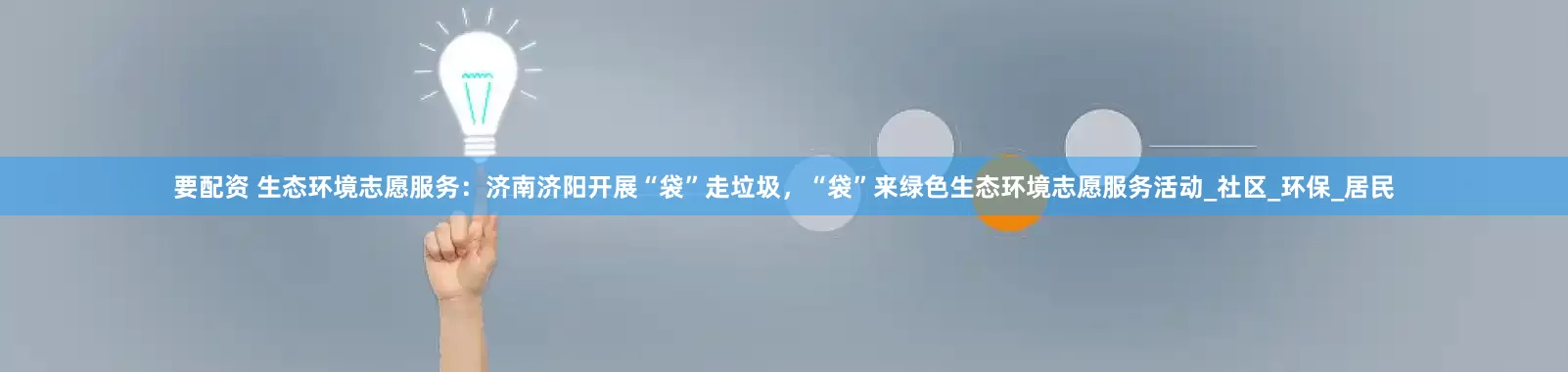 要配资 生态环境志愿服务：济南济阳开展“袋”走垃圾，“袋”来绿色生态环境志愿服务活动_社区_环保_居民