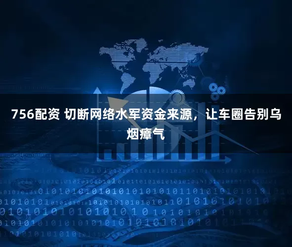 756配资 切断网络水军资金来源，让车圈告别乌烟瘴气