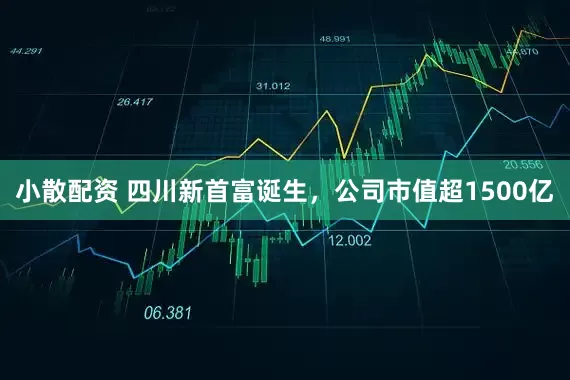 小散配资 四川新首富诞生,公司市值超1500亿