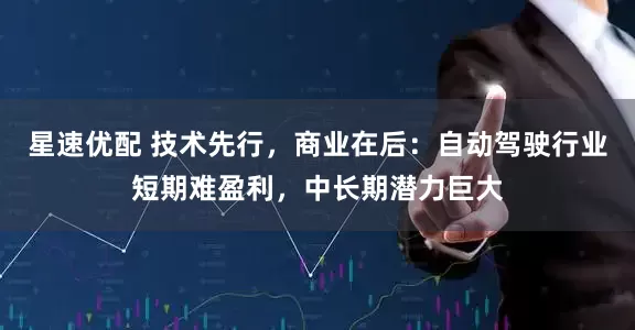 星速优配 技术先行，商业在后：自动驾驶行业短期难盈利，中长期潜力巨大