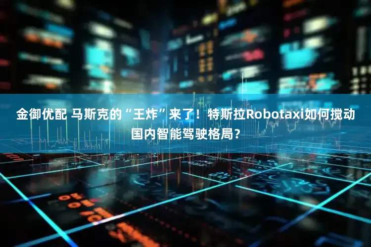 金御优配 马斯克的“王炸”来了！特斯拉Robotaxi如何搅动国内智能驾驶格局？