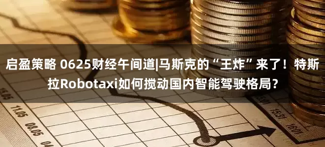 启盈策略 0625财经午间道|马斯克的“王炸”来了！特斯拉Robotaxi如何搅动国内智能驾驶格局？