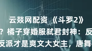 云燚网配资 《斗罗2》女主换人了？橘子穿婚服弑君封神：反派才是爽文大女主，唐舞桐只能靠爹！