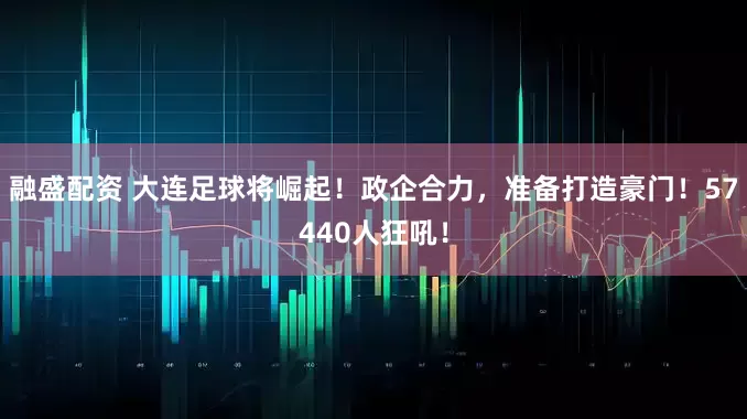 融盛配资 大连足球将崛起！政企合力，准备打造豪门！57440人狂吼！