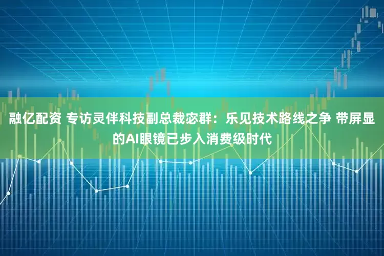 融亿配资 专访灵伴科技副总裁宓群：乐见技术路线之争 带屏显的AI眼镜已步入消费级时代