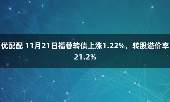 优配配 11月21日福蓉转债上涨1.22%，转股溢价率21.2%