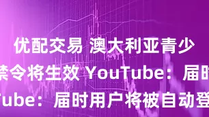 优配交易 澳大利亚青少年社媒禁令将生效 YouTube：届时用户将被自动登出