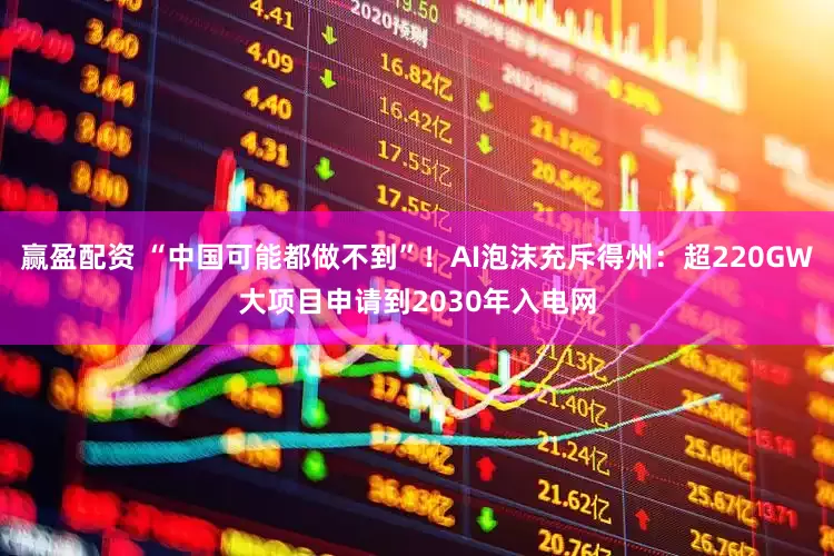赢盈配资 “中国可能都做不到”！AI泡沫充斥得州：超220GW大项目申请到2030年入电网