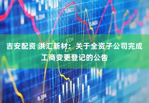 吉安配资 洪汇新材：关于全资子公司完成工商变更登记的公告