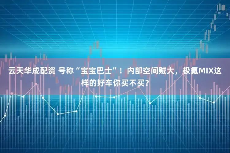 云天华成配资 号称“宝宝巴士”！内部空间贼大，极氪MIX这样的好车你买不买？