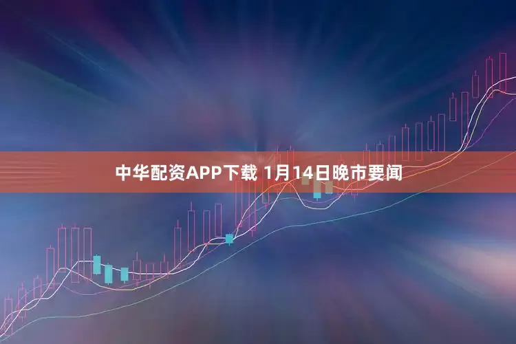 中华配资APP下载 1月14日晚市要闻