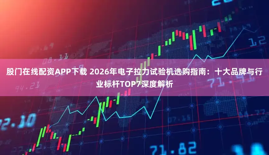 股门在线配资APP下载 2026年电子拉力试验机选购指南：十大品牌与行业标杆TOP7深度解析