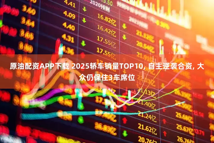 原油配资APP下载 2025轿车销量TOP10, 自主逆袭合资, 大众仍保住3车席位