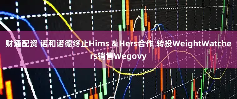 财通配资 诺和诺德终止Hims & Hers合作 转投WeightWatchers销售Wegovy