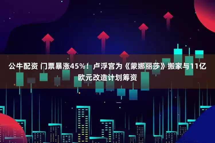 公牛配资 门票暴涨45%！卢浮宫为《蒙娜丽莎》搬家与11亿欧元改造计划筹资