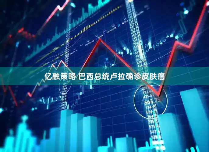亿融策略 巴西总统卢拉确诊皮肤癌